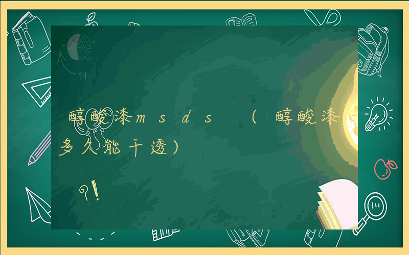 醇酸漆msds (醇酸漆多久能干透)